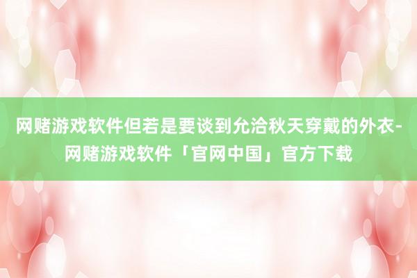 网赌游戏软件但若是要谈到允洽秋天穿戴的外衣-网赌游戏软件「官网中国」官方下载