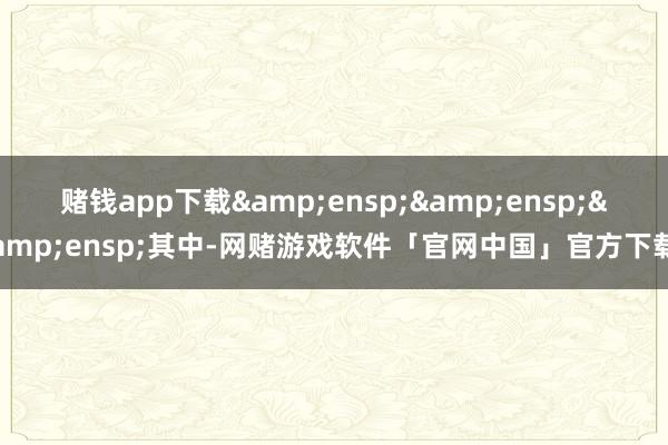 赌钱app下载   其中-网赌游戏软件「官网中国」官方下载
