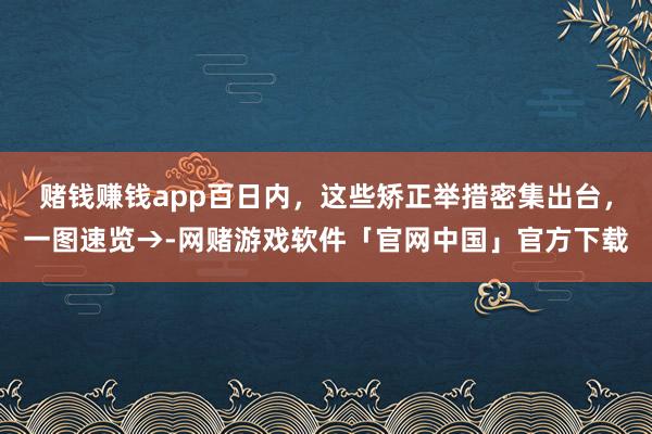 赌钱赚钱app百日内，这些矫正举措密集出台，一图速览→-网赌游戏软件「官网中国」官方下载