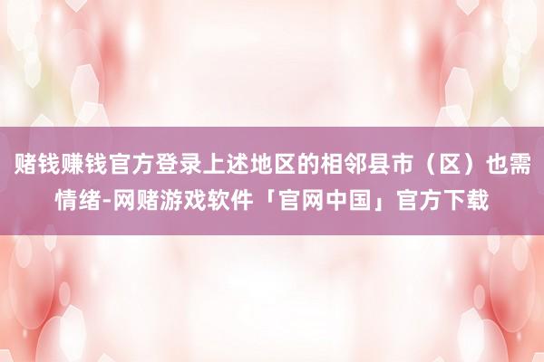 赌钱赚钱官方登录上述地区的相邻县市(区)也需情绪-网赌游戏软件「官网中国」官方下载