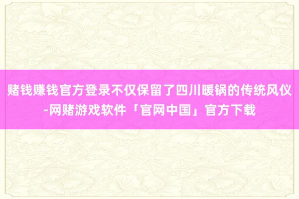 赌钱赚钱官方登录不仅保留了四川暖锅的传统风仪-网赌游戏软件「官网中国」官方下载