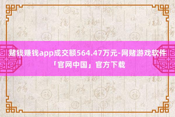 赌钱赚钱app成交额564.47万元-网赌游戏软件「官网中国」官方下载