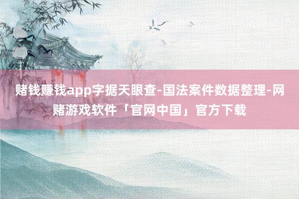 赌钱赚钱app字据天眼查-国法案件数据整理-网赌游戏软件「官网中国」官方下载