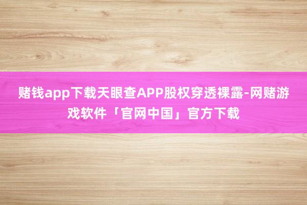 赌钱app下载天眼查APP股权穿透裸露-网赌游戏软件「官网中国」官方下载
