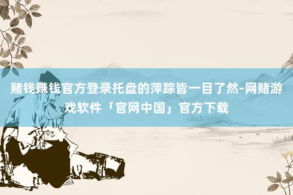 赌钱赚钱官方登录托盘的萍踪皆一目了然-网赌游戏软件「官网中国」官方下载