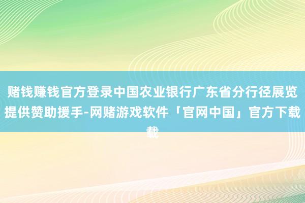 赌钱赚钱官方登录中国农业银行广东省分行径展览提供赞助援手-网赌游戏软件「官网中国」官方下载