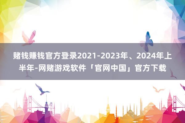 赌钱赚钱官方登录2021-2023年、2024年上半年-网赌游戏软件「官网中国」官方下载