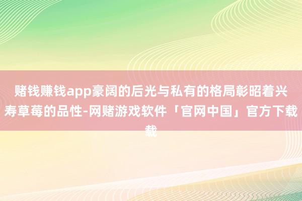 赌钱赚钱app豪阔的后光与私有的格局彰昭着兴寿草莓的品性-网赌游戏软件「官网中国」官方下载