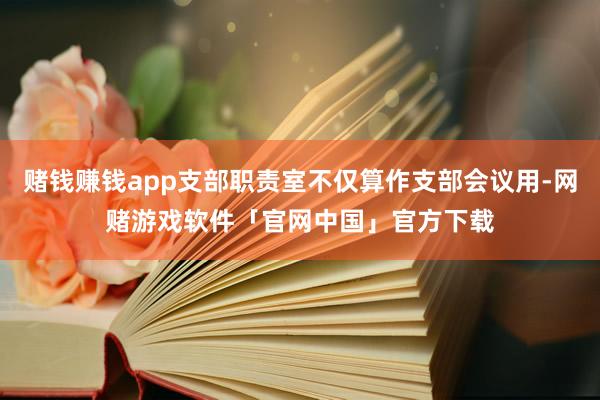 赌钱赚钱app支部职责室不仅算作支部会议用-网赌游戏软件「官网中国」官方下载