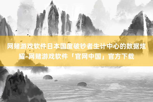 网赌游戏软件　　日本国度破钞者生计中心的数据炫耀-网赌游戏软件「官网中国」官方下载