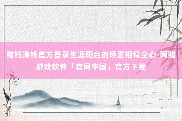 赌钱赚钱官方登录生涯阳台的矫正相似全心-网赌游戏软件「官网中国」官方下载