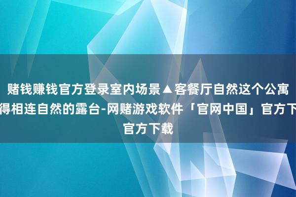 赌钱赚钱官方登录室内场景▲客餐厅自然这个公寓莫得相连自然的露台-网赌游戏软件「官网中国」官方下载