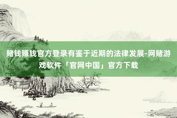 赌钱赚钱官方登录有鉴于近期的法律发展-网赌游戏软件「官网中国」官方下载