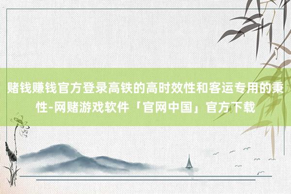 赌钱赚钱官方登录高铁的高时效性和客运专用的秉性-网赌游戏软件「官网中国」官方下载
