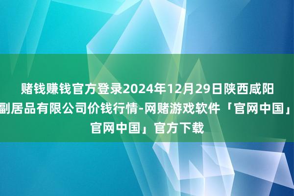 赌钱赚钱官方登录2024年12月29日陕西咸阳新阳光农副居品有限公司价钱行情-网赌游戏软件「官网中国」官方下载