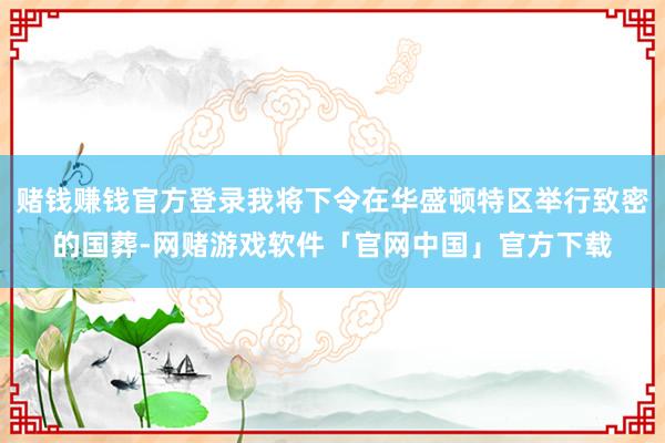 赌钱赚钱官方登录我将下令在华盛顿特区举行致密的国葬-网赌游戏软件「官网中国」官方下载