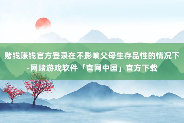 赌钱赚钱官方登录在不影响父母生存品性的情况下-网赌游戏软件「官网中国」官方下载