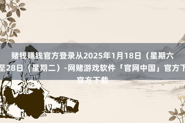 赌钱赚钱官方登录从2025年1月18日（星期六）至28日（星期二）-网赌游戏软件「官网中国」官方下载