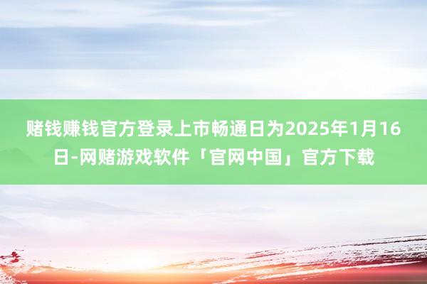 赌钱赚钱官方登录上市畅通日为2025年1月16日-网赌游戏软件「官网中国」官方下载