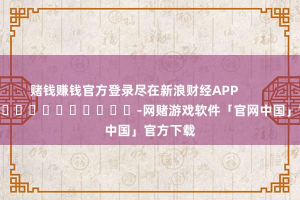 赌钱赚钱官方登录尽在新浪财经APP            													-网赌游戏软件「官网中国」官方下载