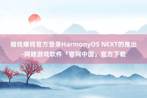 赌钱赚钱官方登录HarmonyOS NEXT的推出-网赌游戏软件「官网中国」官方下载
