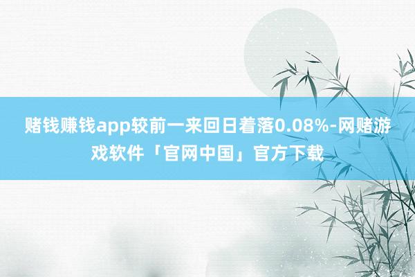 赌钱赚钱app较前一来回日着落0.08%-网赌游戏软件「官网中国」官方下载