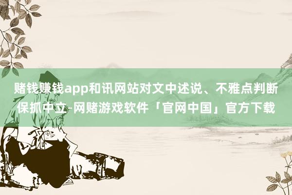 赌钱赚钱app和讯网站对文中述说、不雅点判断保抓中立-网赌游戏软件「官网中国」官方下载