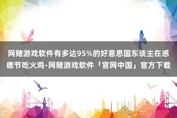 网赌游戏软件有多达95%的好意思国东谈主在感德节吃火鸡-网赌游戏软件「官网中国」官方下载