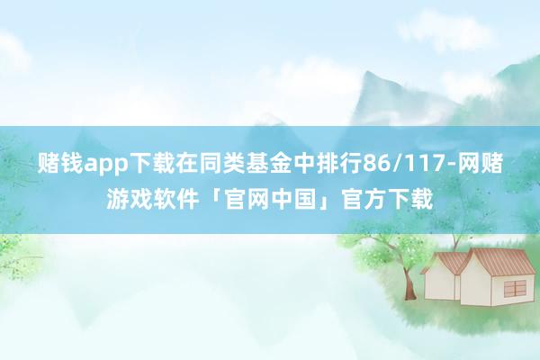 赌钱app下载在同类基金中排行86/117-网赌游戏软件「官网中国」官方下载
