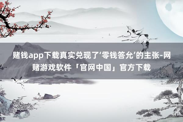 赌钱app下载真实兑现了‘零钱答允’的主张-网赌游戏软件「官网中国」官方下载