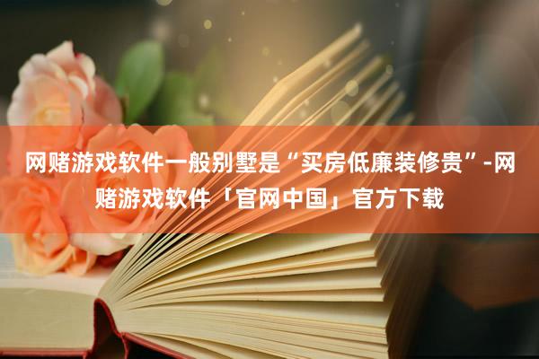 网赌游戏软件一般别墅是“买房低廉装修贵”-网赌游戏软件「官网中国」官方下载