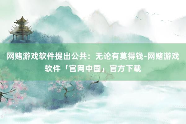 网赌游戏软件提出公共：无论有莫得钱-网赌游戏软件「官网中国」官方下载
