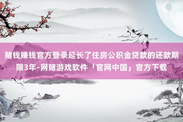 赌钱赚钱官方登录延长了住房公积金贷款的还款期限3年-网赌游戏软件「官网中国」官方下载