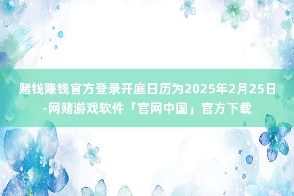 赌钱赚钱官方登录开庭日历为2025年2月25日-网赌游戏软件「官网中国」官方下载