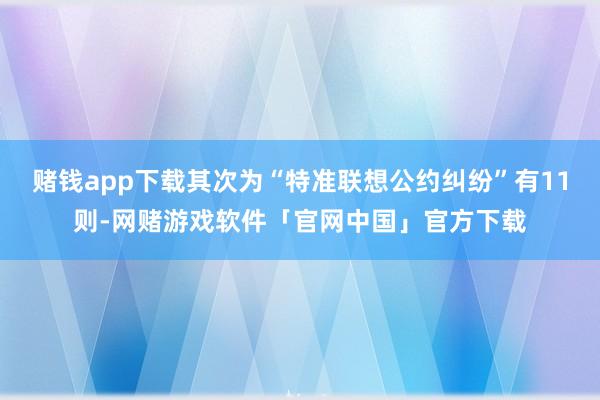 赌钱app下载其次为“特准联想公约纠纷”有11则-网赌游戏软件「官网中国」官方下载
