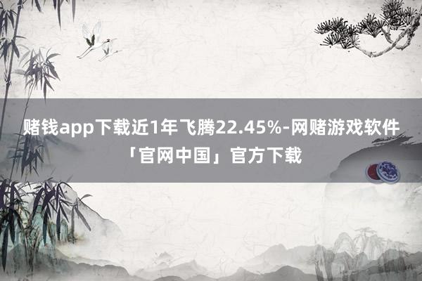 赌钱app下载近1年飞腾22.45%-网赌游戏软件「官网中国」官方下载