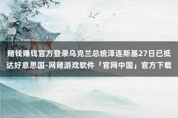 赌钱赚钱官方登录乌克兰总统泽连斯基27日已抵达好意思国-网赌游戏软件「官网中国」官方下载