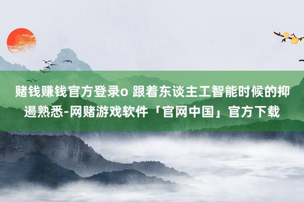 赌钱赚钱官方登录o 跟着东谈主工智能时候的抑遏熟悉-网赌游戏软件「官网中国」官方下载