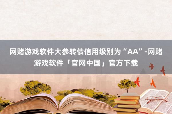 网赌游戏软件大参转债信用级别为“AA”-网赌游戏软件「官网中国」官方下载