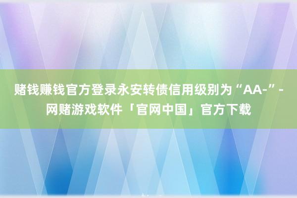 赌钱赚钱官方登录永安转债信用级别为“AA-”-网赌游戏软件「官网中国」官方下载