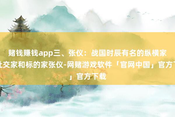 赌钱赚钱app三、张仪：战国时辰有名的纵横家、社交家和标的家张仪-网赌游戏软件「官网中国」官方下载