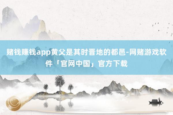 赌钱赚钱app黄父是其时晋地的都邑-网赌游戏软件「官网中国」官方下载