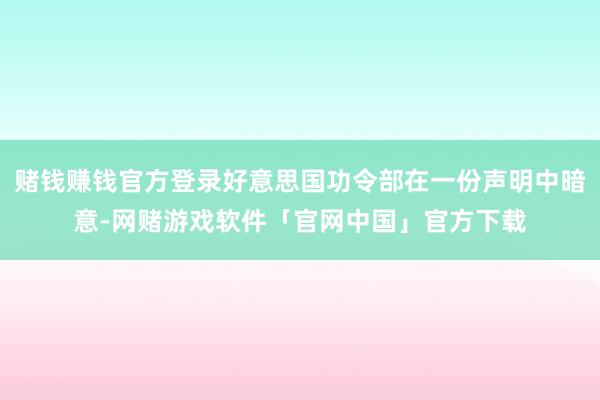 赌钱赚钱官方登录好意思国功令部在一份声明中暗意-网赌游戏软件「官网中国」官方下载