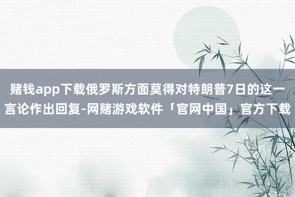 赌钱app下载俄罗斯方面莫得对特朗普7日的这一言论作出回复-网赌游戏软件「官网中国」官方下载