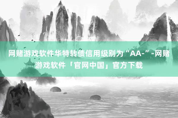 网赌游戏软件华特转债信用级别为“AA-”-网赌游戏软件「官网中国」官方下载
