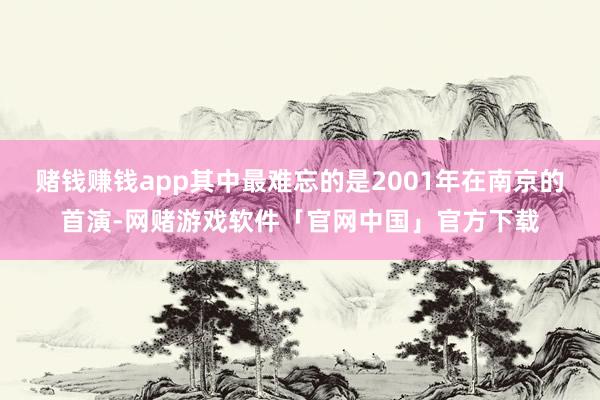 赌钱赚钱app其中最难忘的是2001年在南京的首演-网赌游戏软件「官网中国」官方下载