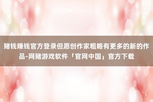 赌钱赚钱官方登录但愿创作家粗略有更多的新的作品-网赌游戏软件「官网中国」官方下载
