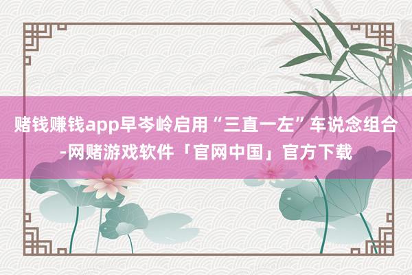 赌钱赚钱app早岑岭启用“三直一左”车说念组合-网赌游戏软件「官网中国」官方下载
