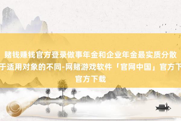 赌钱赚钱官方登录做事年金和企业年金最实质分散等于适用对象的不同-网赌游戏软件「官网中国」官方下载