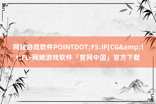 网赌游戏软件POINTDOT;FS:IF(CG&lt;FL-网赌游戏软件「官网中国」官方下载